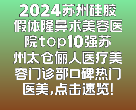 2024苏州硅胶假体隆鼻术美容医院top10强苏州太仓俪人医疗美容门诊部口碑热门医美，点击速览！