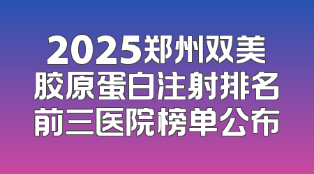 2025郑州双美胶原蛋白注射排名前三医院榜单公布
