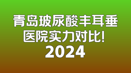 青岛玻尿酸丰耳垂医院实力对比! 2024