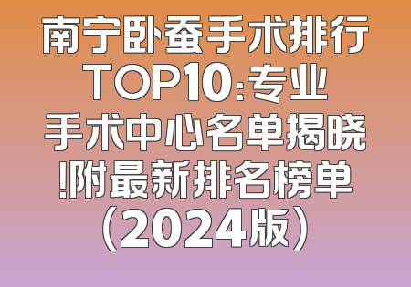 南宁卧蚕手术排行TOP10：专业手术中心名单揭晓！附最新排名榜单（2024版）