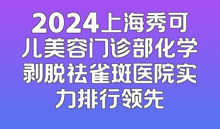 2024上海秀可儿美容门诊部化学剥脱祛雀斑医院实力排行领先