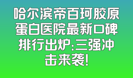 哈尔滨帝百珂胶原蛋白医院最新口碑排行出炉：三强冲击来袭！