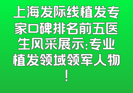 上海发际线植发专家口碑排名前五医生风采展示：专业植发领域领军人物！
