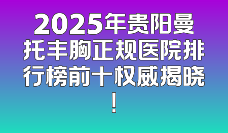 2025年贵阳曼托丰胸正规医院排行榜前十权威揭晓！