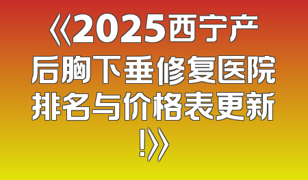 《2025西宁产后胸下垂修复医院排名与价格表更新！》