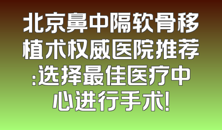 北京鼻中隔软骨移植术权威医院推荐：选择最佳医疗中心进行手术！