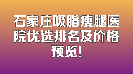 石家庄吸脂瘦腿医院优选排名及价格预览！