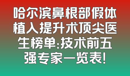 哈尔滨鼻根部假体植入提升术顶尖医生榜单：技术前五强专家一览表！