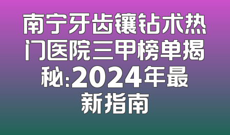 南宁牙齿镶钻术热门医院三甲榜单揭秘：2024年最新指南