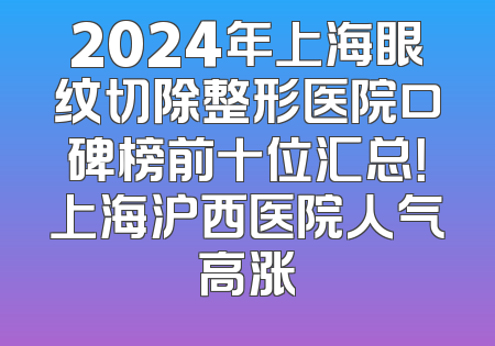 2024年上海眼纹切除整形医院口碑榜前十位汇总！上海沪西医院人气高涨
