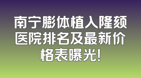 南宁膨体植入隆颏医院排名及最新价格表曝光！