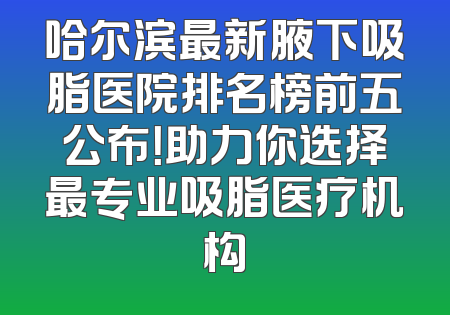 哈尔滨最新腋下吸脂医院排名榜前五公布！助力你选择最专业吸脂医疗机构