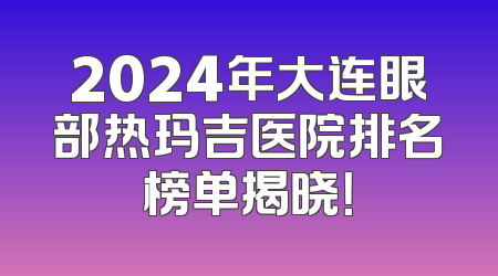 2024年大连眼部热玛吉医院排名榜单揭晓！