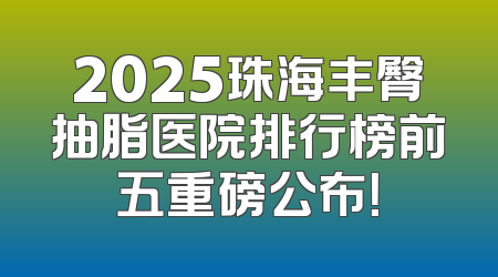 2025珠海丰臀抽脂医院排行榜前五重磅公布！