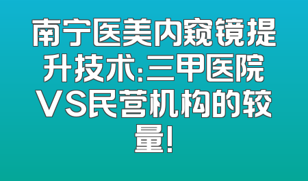南宁医美内窥镜提升技术：三甲医院VS民营机构的较量!