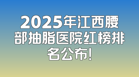 2025年江西腰部抽脂医院红榜排名公布！
