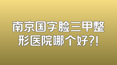 南京国字脸三甲整形医院哪个好？!