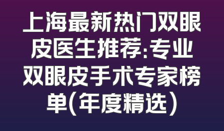 上海最新热门双眼皮医生推荐：专业双眼皮手术专家榜单（年度精选）