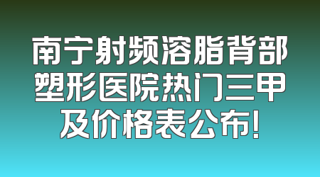 南宁射频溶脂背部塑形医院热门三甲及价格表公布！
