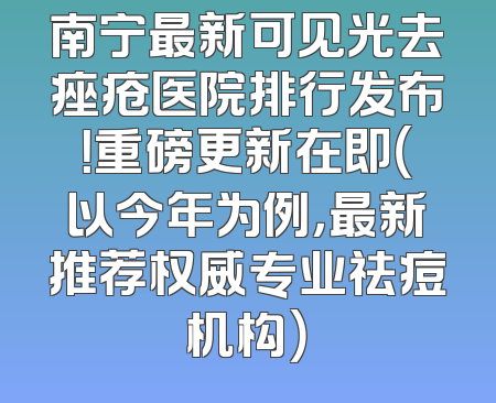 南宁最新可见光去痤疮医院排行发布！重磅更新在即（以今年为例，最新推荐权威专业祛痘机构）