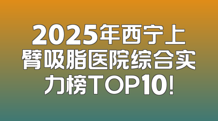 2025年西宁上臂吸脂医院综合实力榜TOP10！