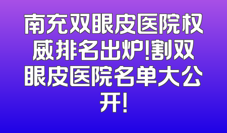 南充双眼皮医院权威排名出炉！割双眼皮医院名单大公开！