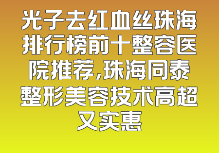 光子去红血丝珠海排行榜前十整容医院推荐，珠海同泰整形美容技术高超又实惠