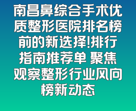 南昌鼻综合手术优质整形医院排名榜前的新选择！排行指南推荐单 聚焦观察整形行业风向榜新动态
