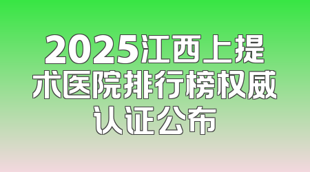 2025江西上提术医院排行榜权威认证公布