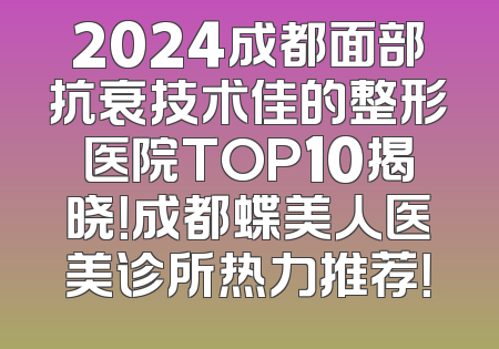 2024成都面部抗衰技术佳的整形医院TOP10揭晓！成都蝶美人医美诊所热力推荐！