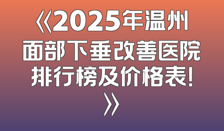 《2025年温州面部下垂改善医院排行榜及价格表！》