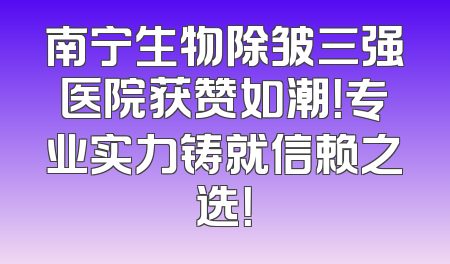 南宁生物除皱三强医院获赞如潮！专业实力铸就信赖之选！