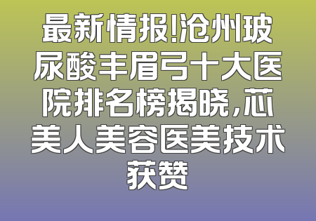 最新情报！沧州玻尿酸丰眉弓十大医院排名榜揭晓，芯美人美容医美技术获赞