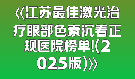 《江苏最佳激光治疗眼部色素沉着正规医院榜单！(2025版)》