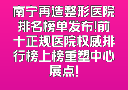 南宁再造整形医院排名榜单发布！前十正规医院权威排行榜上榜重塑中心展点！