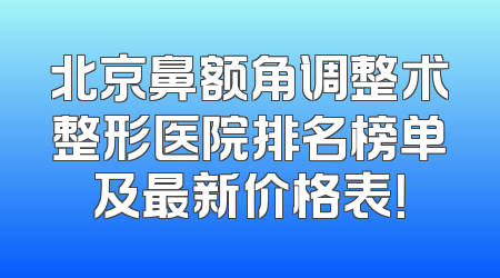 北京鼻额角调整术整形医院排名榜单及最新价格表！