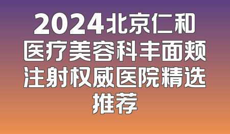 2024北京仁和医疗美容科丰面颊注射权威医院精选推荐