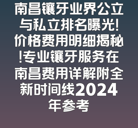 南昌镶牙业界公立与私立排名曝光！价格费用明细揭秘！专业镶牙服务在南昌费用详解附全新时间线2024年参考