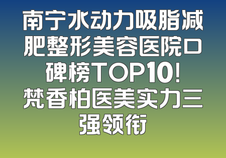 南宁水动力吸脂减肥整形美容医院口碑榜TOP10！梵香柏医美实力三强领衔