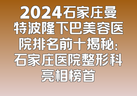 2024石家庄曼特波隆下巴美容医院排名前十揭秘：石家庄医院整形科亮相榜首