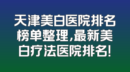 天津美白医院排名榜单整理，最新美白疗法医院排名！