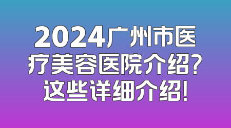 2024广州市医疗美容医院介绍？这些详细介绍！