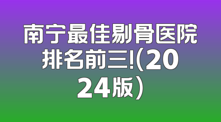 南宁最佳剔骨医院排名前三!（2024版）