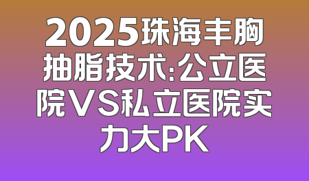 2025珠海丰胸抽脂技术：公立医院VS私立医院实力大PK