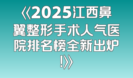 《2025江西鼻翼整形手术人气医院排名榜全新出炉！》