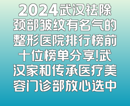 2024武汉祛除颈部皱纹有名气的整形医院排行榜前十位榜单分享！武汉家和传承医疗美容门诊部放心选中