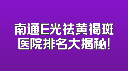 南通E光祛黄褐斑医院排名大揭秘！