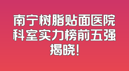 南宁树脂贴面医院科室实力榜前五强揭晓！