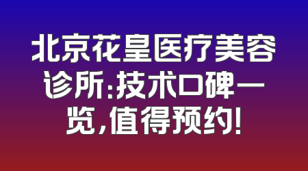 北京花皇医疗美容诊所：技术口碑一览，值得预约！