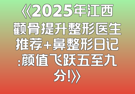 《2025年江西颧骨提升整形医生推荐+鼻整形日记：颜值飞跃五至九分！》